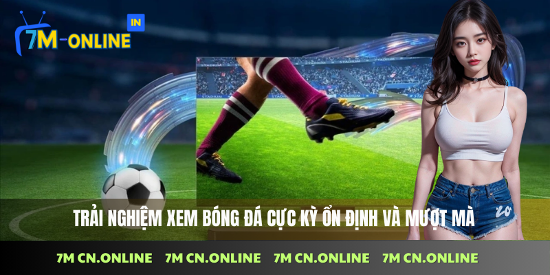 Xem bóng đá trực tuyến ổn định và mượt mà trên 7M